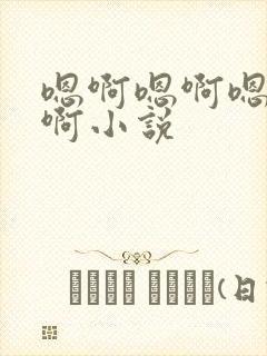 嗯啊嗯啊嗯啊嗯啊小说