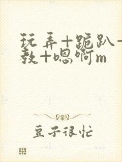 玩弄+跪趴+调教+嗯啊m