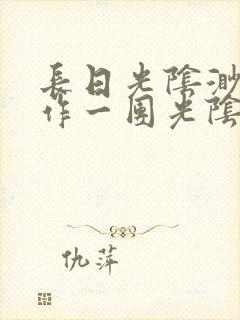 长日光阴渺渺乱作一团光阴似箭最新章节