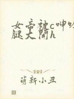 女帝被c呻吟双腿大开h