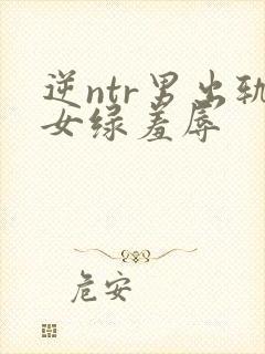 逆ntr男出轨女绿羞辱