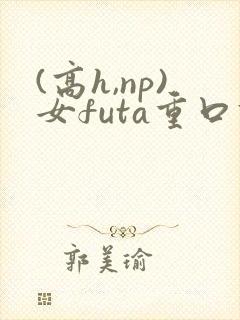(高h,np)女futa重口调教