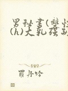 男秘书(双性)(h)大乳强制总裁攻小说推