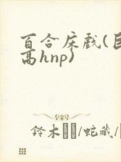 百合床戏(巨肉高hnp)