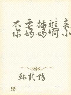 不要插进来我是你妈妈啊小说网