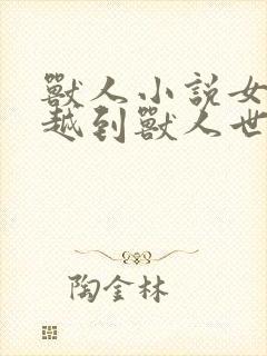 兽人小说女主穿越到兽人世界