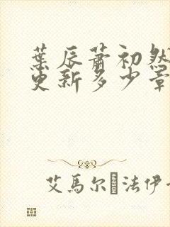 叶辰萧初然最快更新多少章?