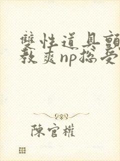 双性道具颤抖调教爽np总受