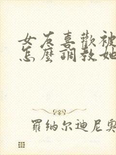 女友喜欢被打 怎么调教她