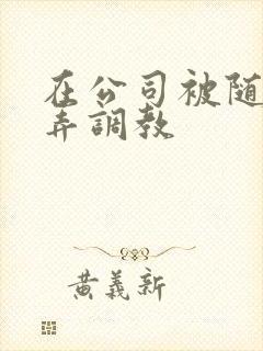 在公司被随意玩弄调教