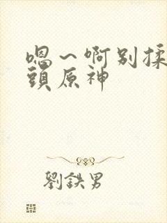 嗯～啊别揉我奶头原神