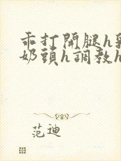 乖打开腿h乳夹奶头h调教h文