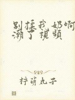 别揉我奶啊嗯高潮了视频