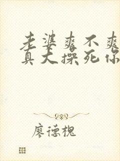 老婆爽不爽奶子真大操死你啊啊啊啊啊啊