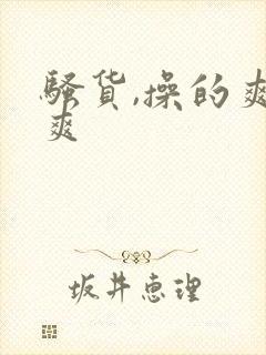 骚货,操的爽不爽