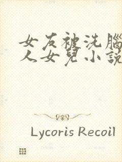 女友被洗脑成他人女儿小说最新章节