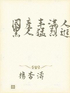 国产丰满人妻被黑人猛烈进入