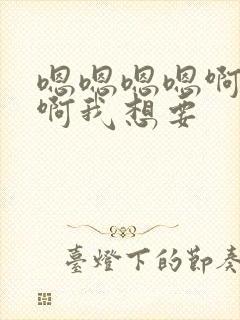 嗯嗯嗯嗯啊啊啊啊我想要