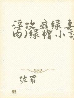 淫攻癖绿妻(高肉)绿帽小说