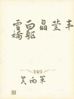 雪白晶莹丰腴的娇躯