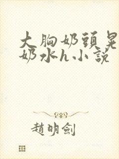 大胸奶头晃着喷奶水h小说