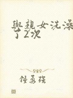 与亲女洗澡时伦了2次