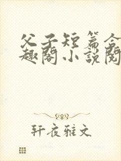 父子短篇合集笔趣阁小说阅读全文