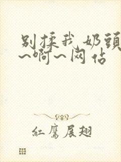 别揉我奶头~嗯~啊~网站