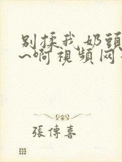 别揉我奶头~嗯~啊视频网站封面