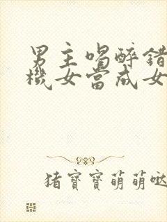 男主喝醉错把心机女当成女朋友小说