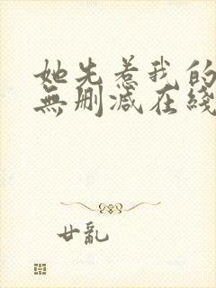 她先惹我的小说无删减在线阅读