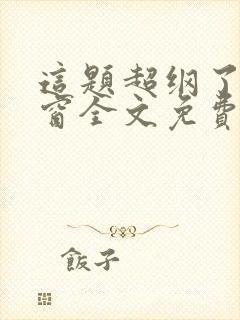 这题超纲了无弹窗全文免费阅读