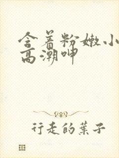 含着粉嫩小奶头高潮呻