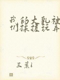 我的大乳被民工们揉搓玩弄