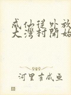 成仙从外放驻守大湾村开始笔趣阁