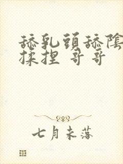 舔乳头舔阴蒂 揉捏 哥哥