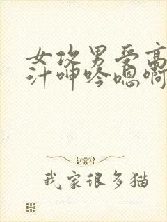 女攻男受高h喷汁呻吟嗯啊