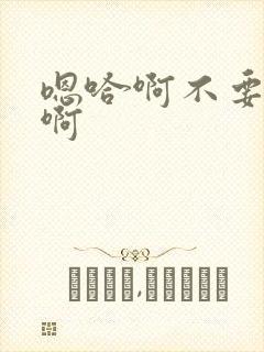 嗯哈啊不要嗯哈啊