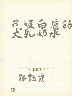 我吸白鹿的丰满大乳奶水