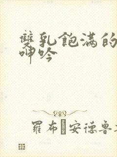 双乳饱满的少妇呻吟