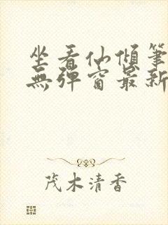 坐看仙倾笔趣阁无弹窗最新章节更新