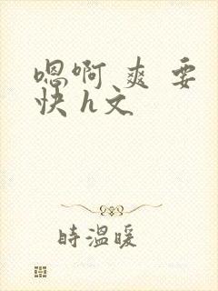 嗯啊 爽 要 快 h文