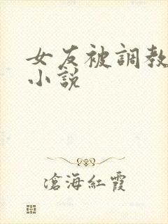 女友被调教肉欲小说