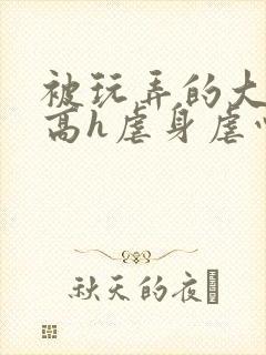 被玩弄的大小姐高h虐身虐心封面