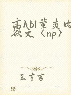 高hbl荤爽肉欲文〈np〉