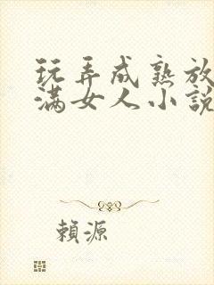 玩弄成熟放荡丰满女人小说