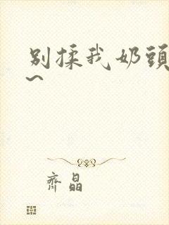 别揉我奶头嗯啊~