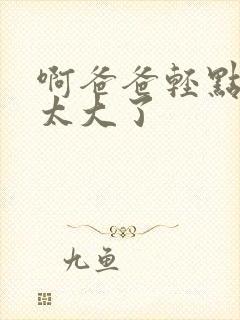 啊爸爸轻点,你太大了