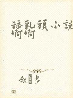 舔乳头小说嗯嗯啊啊