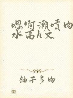 嗯啊潮喷肉失禁水高h文